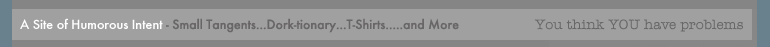 A Site of Humorous Intent: Small Tangents of Oddness, Dictionary for Dorks, Terrible T-shirts, Stupid Games, Haven Of Horror, Kick Ass Music, Bad Metal Song Lyrics, a Venue of Viral Videos, Pitiful Poetic Poems, Wrongful Creative Writings and so much more.